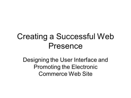 Creating a Successful Web Presence Designing the User Interface and Promoting the Electronic Commerce Web Site.