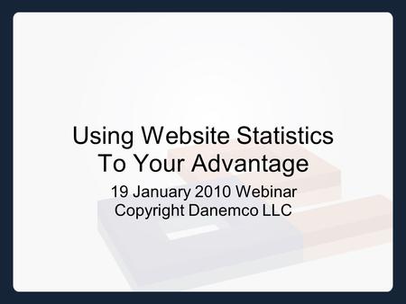 Using Website Statistics To Your Advantage 19 January 2010 Webinar Copyright Danemco LLC.