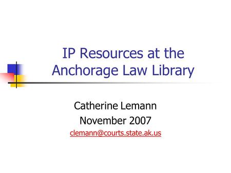 IP Resources at the Anchorage Law Library Catherine Lemann November 2007