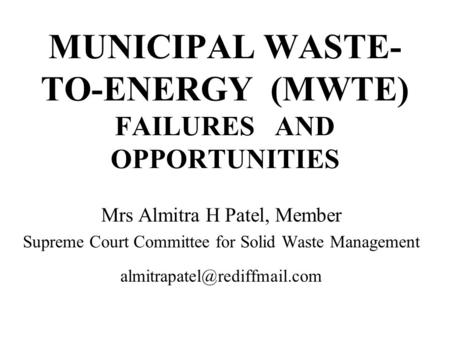 MUNICIPAL WASTE- TO-ENERGY (MWTE) FAILURES AND OPPORTUNITIES Mrs Almitra H Patel, Member Supreme Court Committee for Solid Waste Management