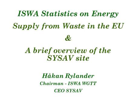 ISWA Statistics on Energy Supply from Waste in the EU & A brief overview of the SYSAV site Håkan Rylander Chairman - ISWA WGTT CEO SYSAV.