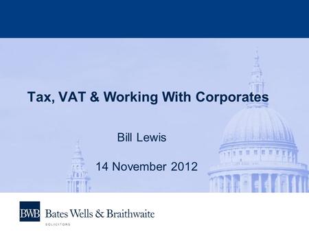 Tax, VAT & Working With Corporates Bill Lewis 14 November 2012.