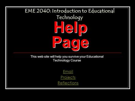 Help Page This web site will help you survive your Educational Technology Course Email Projects Reflections EME 2040: Introduction to Educational Technology.