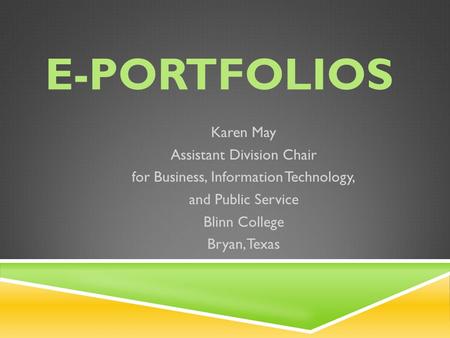 E-PORTFOLIOS Karen May Assistant Division Chair for Business, Information Technology, and Public Service Blinn College Bryan, Texas.