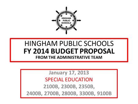 HINGHAM PUBLIC SCHOOLS FY 2014 BUDGET PROPOSAL FROM THE ADMINISTRATIVE TEAM January 17, 2013 SPECIAL EDUCATION 2100B, 2300B, 2350B, 2400B, 2700B, 2800B,