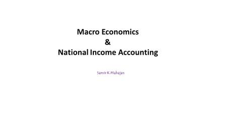 Macro Economics & National Income Accounting Samir K Mahajan.