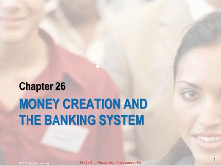 Chapter 26 MONEY CREATION AND THE BANKING SYSTEM Gottheil — Principles of Economics, 6e © 2010 Cengage Learning 1.