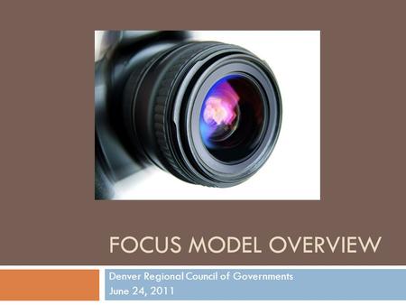 FOCUS MODEL OVERVIEW Denver Regional Council of Governments June 24, 2011.