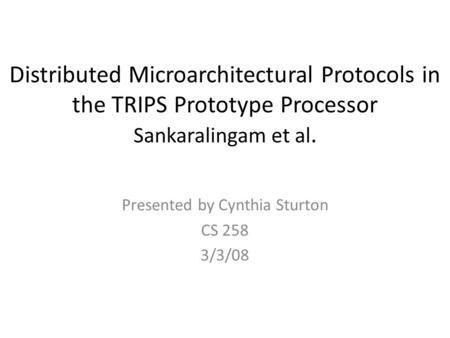 Distributed Microarchitectural Protocols in the TRIPS Prototype Processor Sankaralingam et al. Presented by Cynthia Sturton CS 258 3/3/08.