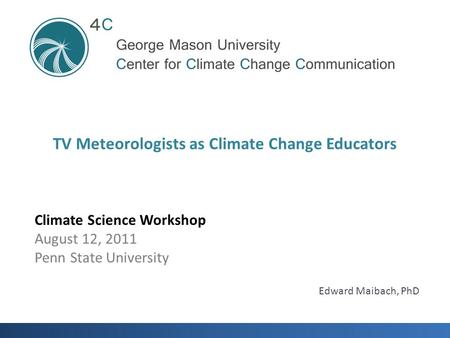 Climate Science Workshop August 12, 2011 Penn State University TV Meteorologists as Climate Change Educators Edward Maibach, PhD.