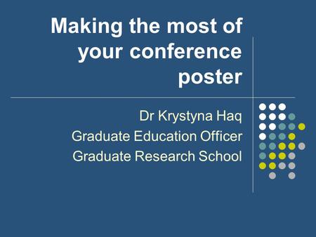 Making the most of your conference poster Dr Krystyna Haq Graduate Education Officer Graduate Research School.