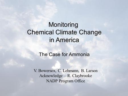 Monitoring Chemical Climate Change in America The Case for Ammonia V. Bowersox, C. Lehmann, B. Larson Acknowledge – R. Claybrooke NADP Program Office.