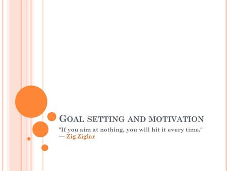 G OAL SETTING AND MOTIVATION If you aim at nothing, you will hit it every time. — Zig ZiglarZig Ziglar.
