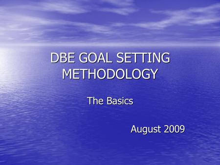 DBE GOAL SETTING METHODOLOGY The Basics August 2009.
