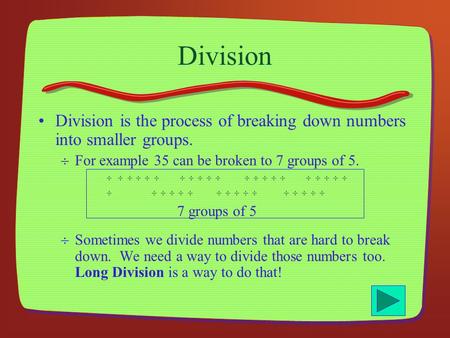 Division Division is the process of breaking down numbers into smaller groups. For example 35 can be broken to 7 groups of 5.         