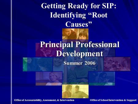 Principal Professional Development Summer 2006 Getting Ready for SIP: Identifying “Root Causes” Office of School Intervention & SupportOffice of Accountability,