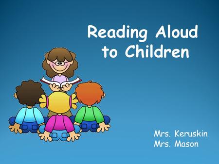 Reading Aloud to Children Mrs. Keruskin Mrs. Mason.