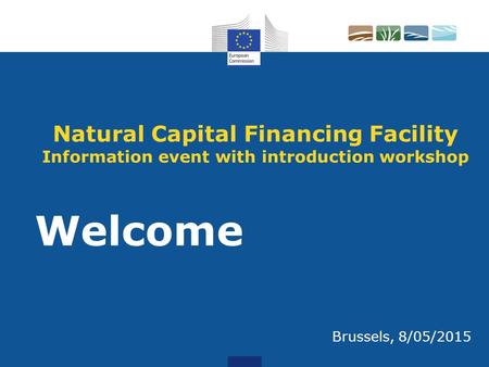 Natural Capital Financing Facility Information event with introduction workshop Welcome Brussels, 8/05/2015.
