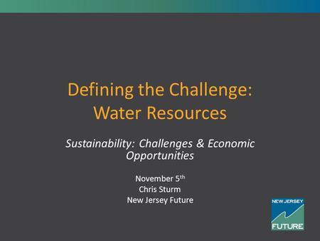 Defining the Challenge: Water Resources Sustainability: Challenges & Economic Opportunities November 5 th Chris Sturm New Jersey Future.