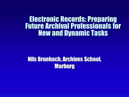 Electronic Records: Preparing Future Archival Professionals for New and Dynamic Tasks Nils Bruebach, Archives School, Marburg.