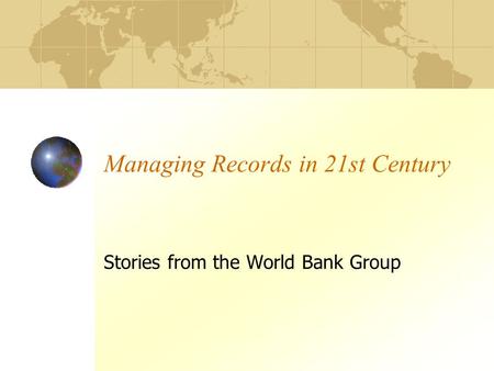 Managing Records in 21st Century Stories from the World Bank Group.