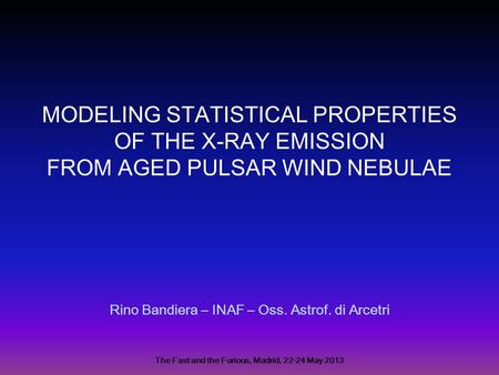 MODELING STATISTICAL PROPERTIES OF THE X-RAY EMISSION FROM AGED PULSAR WIND NEBULAE Rino Bandiera – INAF – Oss. Astrof. di Arcetri The Fast and the Furious,