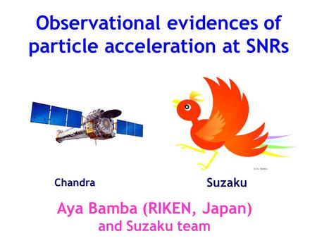 Observational evidences of particle acceleration at SNRs Aya Bamba (RIKEN, Japan) and Suzaku team Suzaku Chandra.