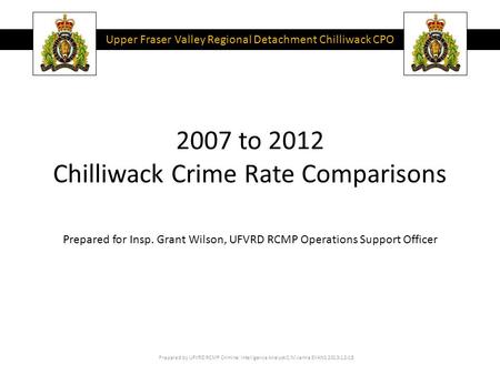 2007 to 2012 Chilliwack Crime Rate Comparisons Prepared by UFVRD RCMP Criminal Intelligence Analyst C/M Jenna EVANS 2013-12-18 Prepared for Insp. Grant.