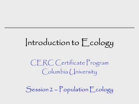Introduction to Ecology CERC Certificate Program Columbia University Session 2 – Population Ecology.
