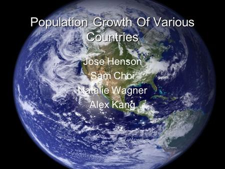 Population Growth Of Various Countries Jose Henson Sam Choi Natalie Wagner Alex Kang.