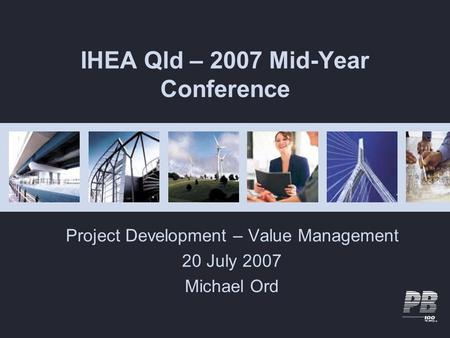IHEA Qld – 2007 Mid-Year Conference Project Development – Value Management 20 July 2007 Michael Ord.
