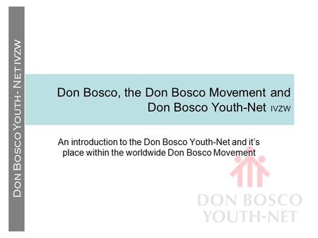 Don Bosco Youth - Net IVZW Don Bosco, the Don Bosco Movement and Don Bosco Youth-Net IVZW An introduction to the Don Bosco Youth-Net and it’s place within.