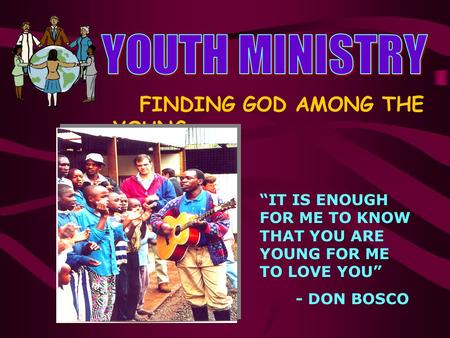 FINDING GOD AMONG THE YOUNG “IT IS ENOUGH FOR ME TO KNOW THAT YOU ARE YOUNG FOR ME TO LOVE YOU” - DON BOSCO.