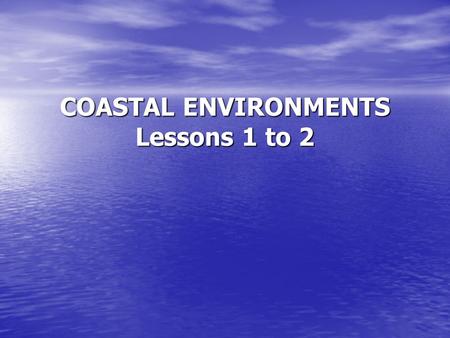COASTAL ENVIRONMENTS Lessons 1 to 2. Defining ‘Coast’ and Waves Lesson Objectives 1) Know what is meant by term the ‘coast’. 1) Know what is meant by.