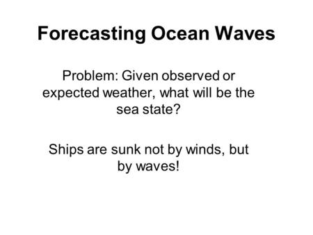 Forecasting Ocean Waves Problem: Given observed or expected weather, what will be the sea state? Ships are sunk not by winds, but by waves!