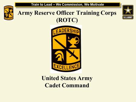 Train to Lead – We Commission, We Motivate Army Reserve Officer Training Corps (ROTC) United States Army Cadet Command.