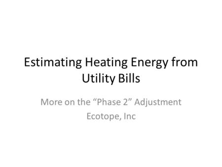 Estimating Heating Energy from Utility Bills More on the “Phase 2” Adjustment Ecotope, Inc.