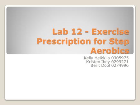 Lab 12 - Exercise Prescription for Step Aerobics Kelly Heikkila 0305975 Kristen Ibey 0299271 Berit Dool 0274996.