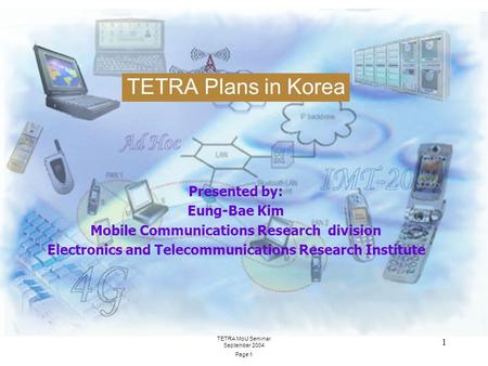 TETRA MoU Seminar September 2004 Page 1 1 TETRA Plans in Korea Presented by: Eung-Bae Kim Mobile Communications Research division Electronics and Telecommunications.