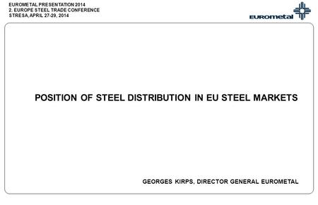 EUROMETAL PRESENTATION 2014 2. EUROPE STEEL TRADE CONFERENCE STRESA, APRIL 27-29, 2014 POSITION OF STEEL DISTRIBUTION IN EU STEEL MARKETS GEORGES KIRPS,