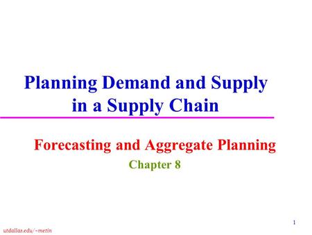 Utdallas.edu/~metin 1 Planning Demand and Supply in a Supply Chain Forecasting and Aggregate Planning Chapter 8.