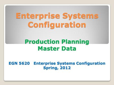 Enterprise Systems Configuration Production Planning Master Data EGN 5620 Enterprise Systems Configuration Spring, 2012.