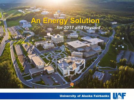 University of Alaska Fairbanks An Energy Solution for 2017 and beyond.