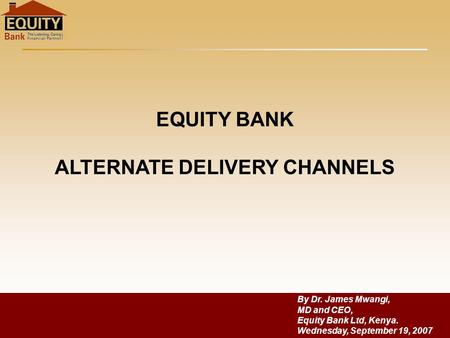 EQUITY BANK ALTERNATE DELIVERY CHANNELS By Dr. James Mwangi, MD and CEO, Equity Bank Ltd, Kenya. Wednesday, September 19, 2007.