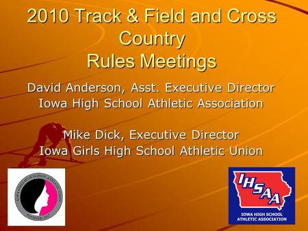 2010 Track & Field and Cross Country Rules Meetings David Anderson, Asst. Executive Director Iowa High School Athletic Association Mike Dick, Executive.