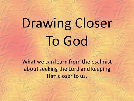 Drawing Closer To God What we can learn from the psalmist about seeking the Lord and keeping Him closer to us.