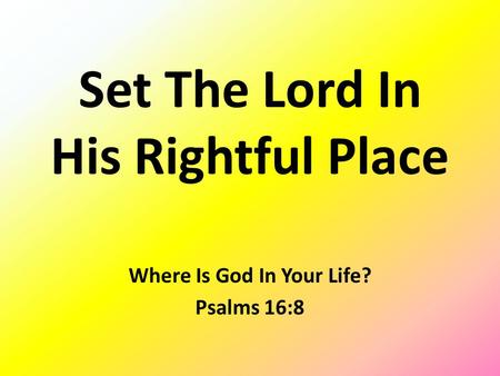 Set The Lord In His Rightful Place Where Is God In Your Life? Psalms 16:8.