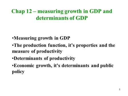 1 Chap 12 – measuring growth in GDP and determinants of GDP Measuring growth in GDP The production function, it’s properties and the measure of productivity.