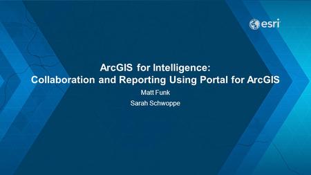 ArcGIS for Intelligence: Collaboration and Reporting Using Portal for ArcGIS Matt Funk Sarah Schwoppe.