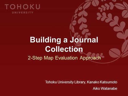 Building a Journal Collection Tohoku University Library, Kanako Katsumoto Aiko Watanabe 2-Step Map Evaluation Approach.